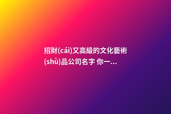 招財(cái)又高級的文化藝術(shù)品公司名字 你一定偏愛這類好名字-第1張-公司起名-玄機(jī)派